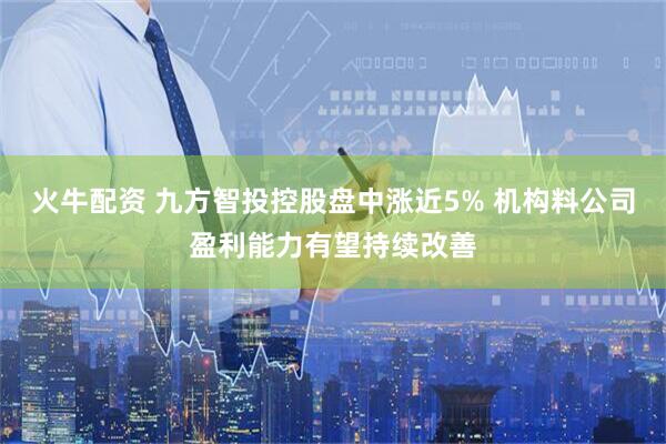 火牛配资 九方智投控股盘中涨近5% 机构料公司盈利能力有望持续改善
