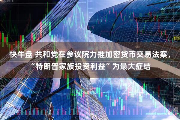 快牛盘 共和党在参议院力推加密货币交易法案，“特朗普家族投资利益”为最大症结