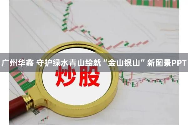 广州华鑫 守护绿水青山绘就“金山银山”新图景PPT