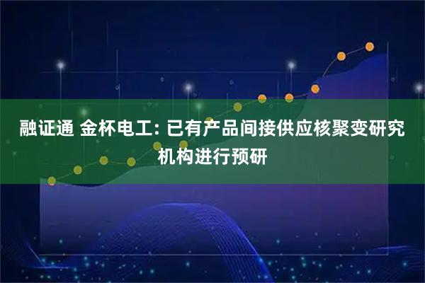 融证通 金杯电工: 已有产品间接供应核聚变研究机构进行预研