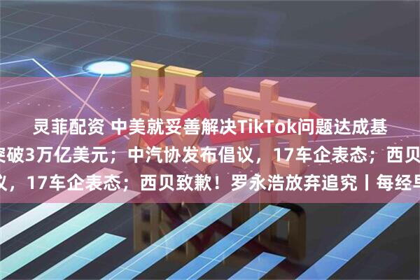 灵菲配资 中美就妥善解决TikTok问题达成基本框架共识；谷歌市值突破3万亿美元；中汽协发布倡议，17车企表态；西贝致歉！罗永浩放弃追究丨每经早参