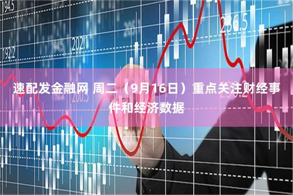 速配发金融网 周二（9月16日）重点关注财经事件和经济数据