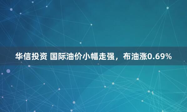 华信投资 国际油价小幅走强，布油涨0.69%