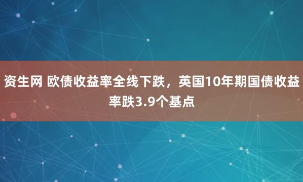 资生网 欧债收益率全线下跌，英国10年期国债收益率跌3.9个基点