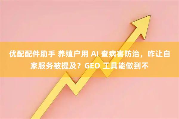 优配配件助手 养殖户用 AI 查病害防治，咋让自家服务被提及？GEO 工具能做到不