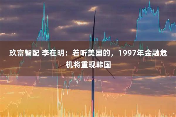玖富智配 李在明：若听美国的，1997年金融危机将重现韩国