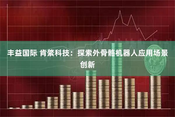 丰益国际 肯綮科技：探索外骨骼机器人应用场景创新