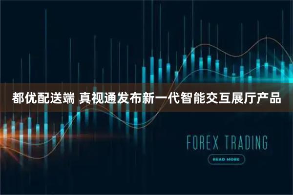 都优配送端 真视通发布新一代智能交互展厅产品