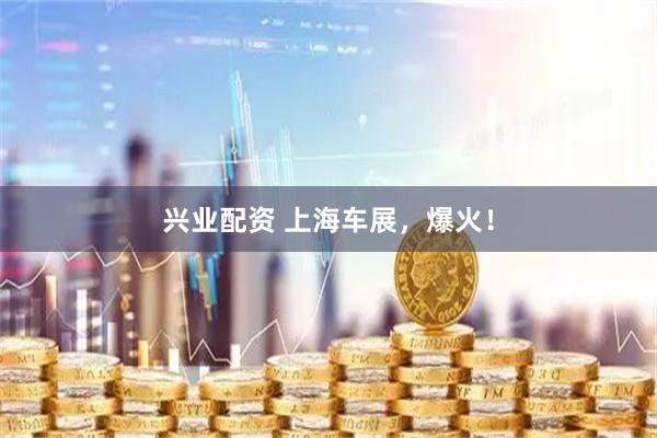 兴业配资 上海车展，爆火！