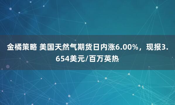 金橘策略 美国天然气期货日内涨6.00%，现报3.654美元/百万英热