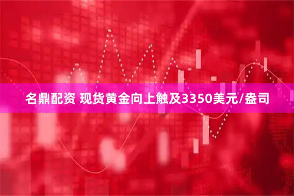 名鼎配资 现货黄金向上触及3350美元/盎司