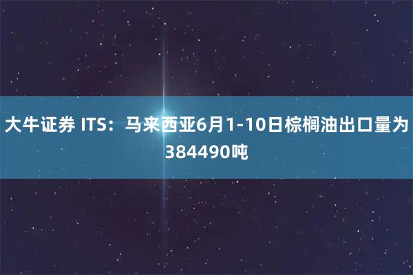 大牛证券 ITS：马来西亚6月1-10日棕榈油出口量为384490吨