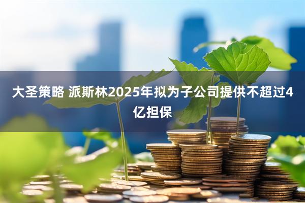 大圣策略 派斯林2025年拟为子公司提供不超过4亿担保
