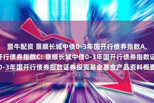 盟牛配资 景顺长城中债0-3年国开行债券指数A,景顺长城中债0-3年国开行债券指数C: 景顺长城中债0-3年国开行债券指数证券投资基金基金产品资料概要更新