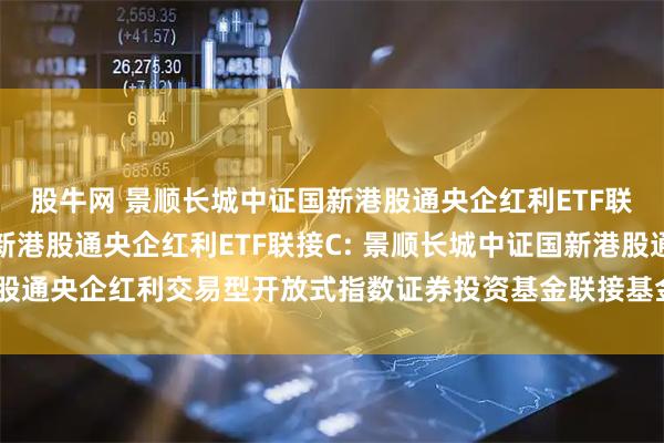 股牛网 景顺长城中证国新港股通央企红利ETF联接A,景顺长城中证国新港股通央企红利ETF联接C: 景顺长城中证国新港股通央企红利交易型开放式指数证券投资基金联接基金基金产品资料概要更新
