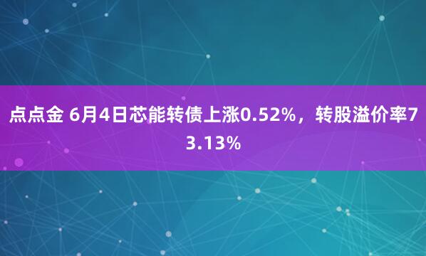 点点金 6月4日芯能转债上涨0.52%，转股溢价率73.13%