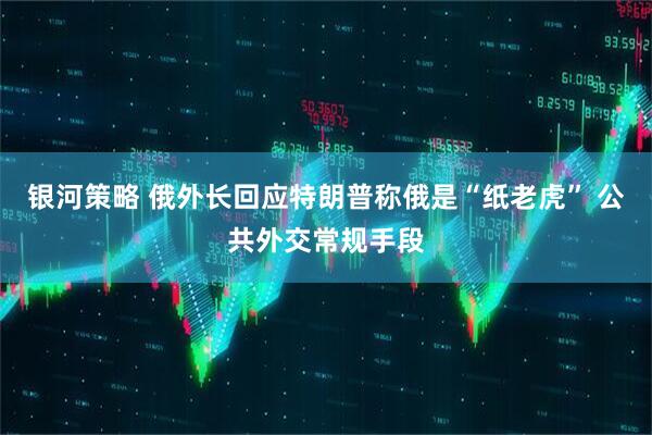 银河策略 俄外长回应特朗普称俄是“纸老虎” 公共外交常规手段