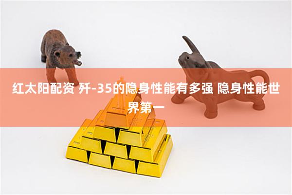 红太阳配资 歼-35的隐身性能有多强 隐身性能世界第一