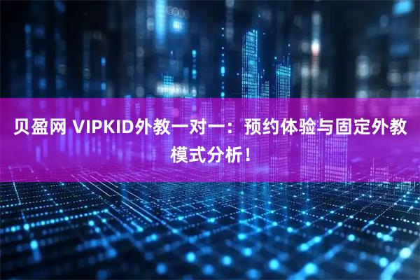 贝盈网 VIPKID外教一对一：预约体验与固定外教模式分析！