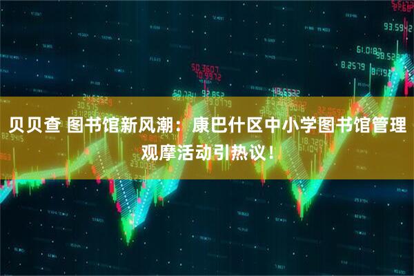 贝贝查 图书馆新风潮：康巴什区中小学图书馆管理观摩活动引热议！