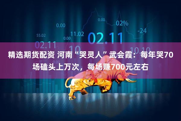 精选期货配资 河南“哭灵人”武会霞：每年哭70场磕头上万次，每场赚700元左右