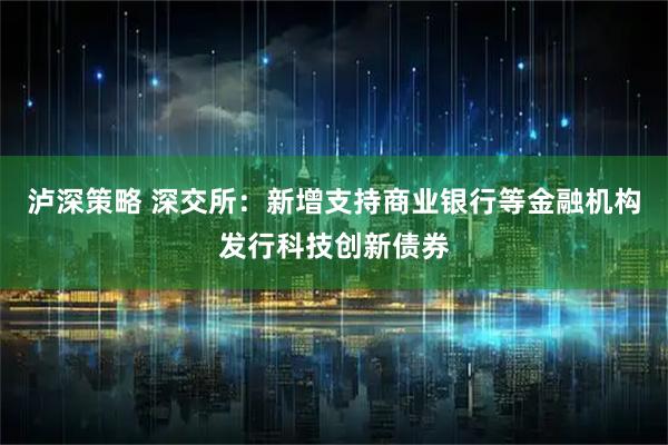 泸深策略 深交所：新增支持商业银行等金融机构发行科技创新债券