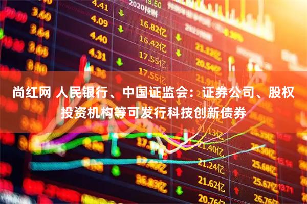 尚红网 人民银行、中国证监会：证券公司、股权投资机构等可发行科技创新债券
