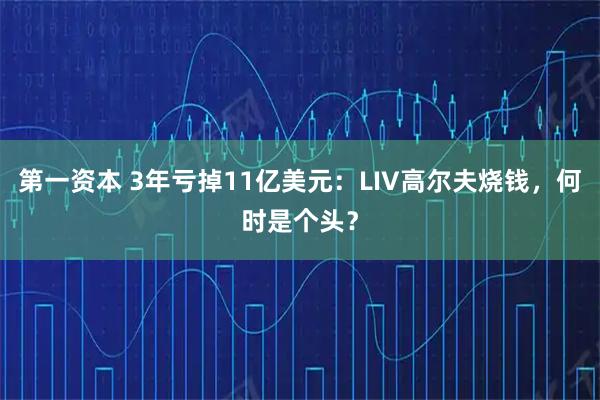 第一资本 3年亏掉11亿美元：LIV高尔夫烧钱，何时是个头？