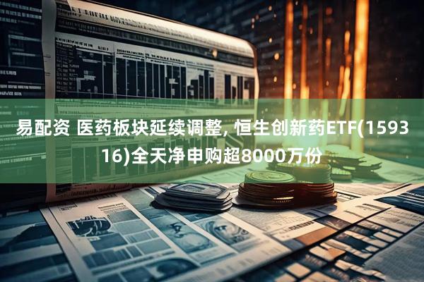 易配资 医药板块延续调整, 恒生创新药ETF(159316)全天净申购超8000万份