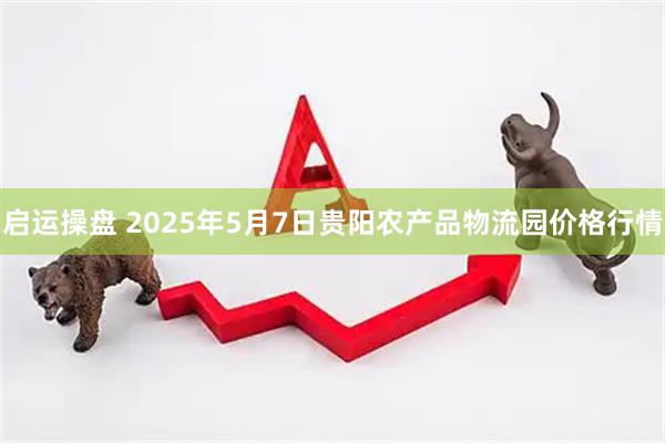 启运操盘 2025年5月7日贵阳农产品物流园价格行情