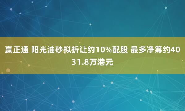 赢正通 阳光油砂拟折让约10%配股 最多净筹约4031.8万港元