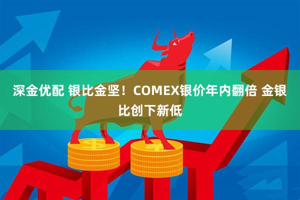 深金优配 银比金坚！COMEX银价年内翻倍 金银比创下新低
