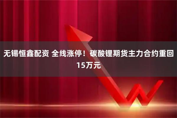 无锡恒鑫配资 全线涨停！碳酸锂期货主力合约重回15万元