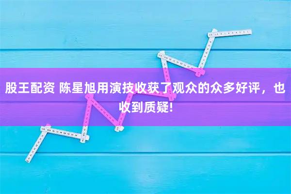 股王配资 陈星旭用演技收获了观众的众多好评，也收到质疑!