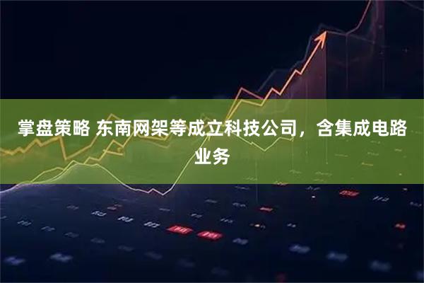 掌盘策略 东南网架等成立科技公司，含集成电路业务