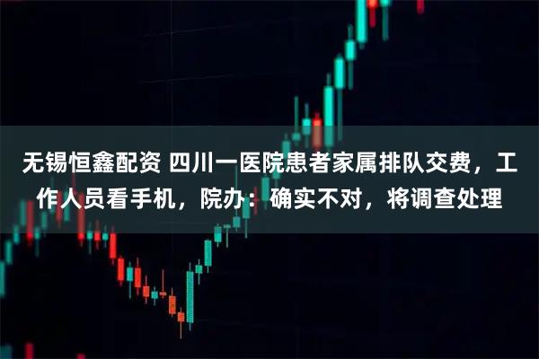 无锡恒鑫配资 四川一医院患者家属排队交费，工作人员看手机，院办：确实不对，将调查处理