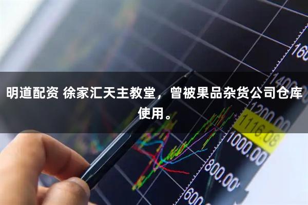 明道配资 徐家汇天主教堂，曾被果品杂货公司仓库使用。