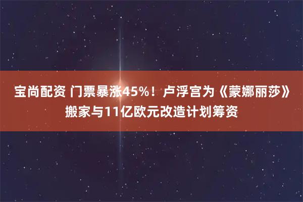 宝尚配资 门票暴涨45%！卢浮宫为《蒙娜丽莎》搬家与11亿欧元改造计划筹资