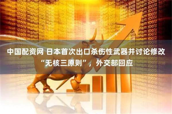中国配资网 日本首次出口杀伤性武器并讨论修改“无核三原则”，外交部回应
