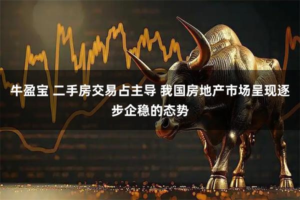 牛盈宝 二手房交易占主导 我国房地产市场呈现逐步企稳的态势