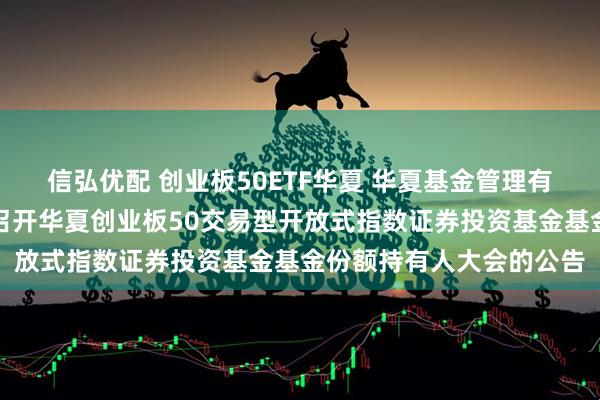 信弘优配 创业板50ETF华夏 华夏基金管理有限公司关于以通讯方式召开华夏创业板50交易型开放式指数证券投资基金基金份额持有人大会的公告