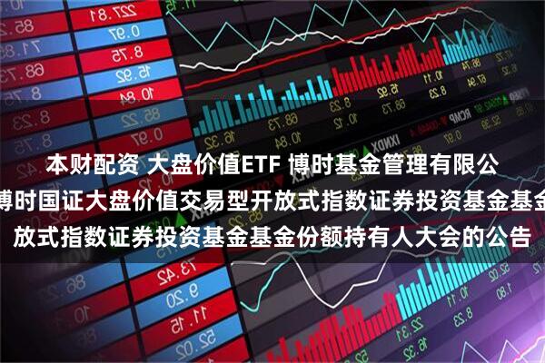 本财配资 大盘价值ETF 博时基金管理有限公司关于以通讯方式召开博时国证大盘价值交易型开放式指数证券投资基金基金份额持有人大会的公告