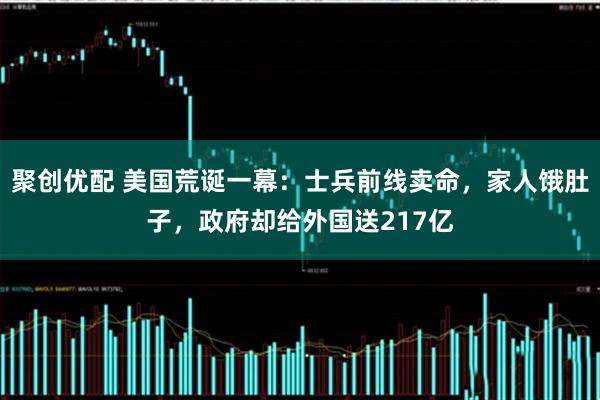 聚创优配 美国荒诞一幕：士兵前线卖命，家人饿肚子，政府却给外国送217亿