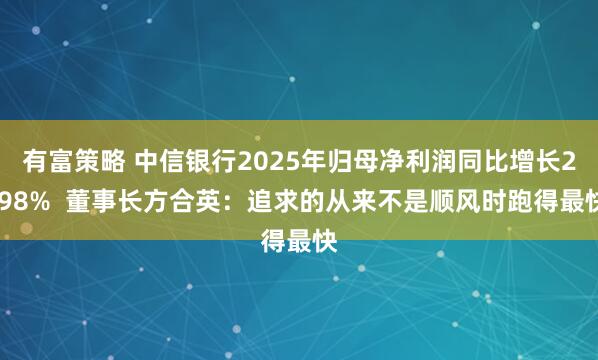 有富策略 中信银行2025年归母净利润同比增长2.98% 董事长方合英:追求的从来不是顺风时跑得最快