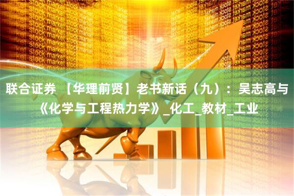 联合证券 【华理前贤】老书新话（九）：吴志高与《化学与工程热力学》_化工_教材_工业