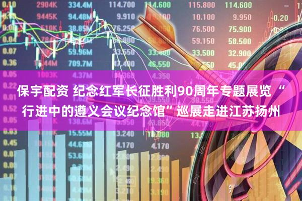保宇配资 纪念红军长征胜利90周年专题展览 “行进中的遵义会议纪念馆”巡展走进江苏扬州