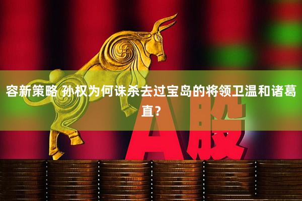 容新策略 孙权为何诛杀去过宝岛的将领卫温和诸葛直？