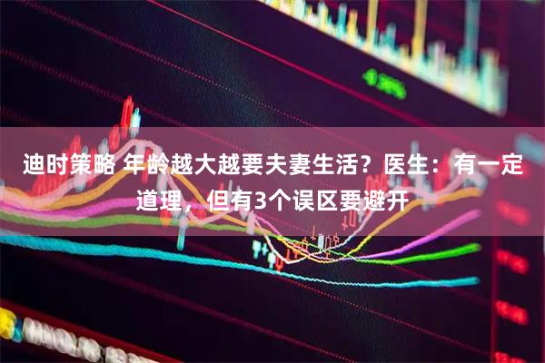 迪时策略 年龄越大越要夫妻生活？医生：有一定道理，但有3个误区要避开